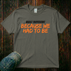 Because we Had to Be T-Shirt