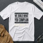 We Build What You Complain About T-Shirt